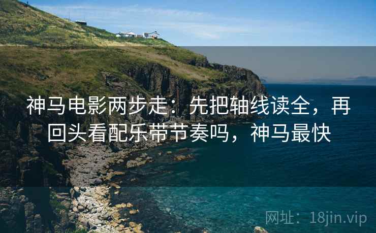 神马电影两步走：先把轴线读全，再回头看配乐带节奏吗，神马最快