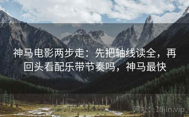 神马电影两步走：先把轴线读全，再回头看配乐带节奏吗，神马最快