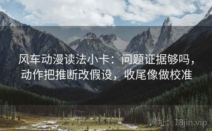 风车动漫读法小卡：问题证据够吗，动作把推断改假设，收尾像做校准