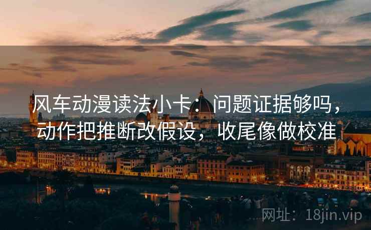 风车动漫读法小卡:问题证据够吗,动作把推断改假设,收尾像做校准 风车动漫读法小卡:问题证据够吗,动作把推断改假设,收尾像做校准