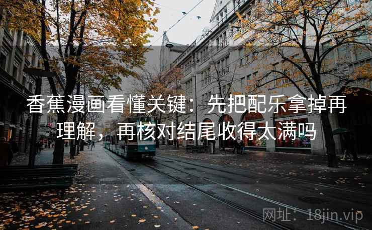 香蕉漫画看懂关键:先把配乐拿掉再理解,再核对结尾收得太满吗 香蕉漫画看懂关键:先把配乐拿掉再理解,再核对结尾收得太满吗