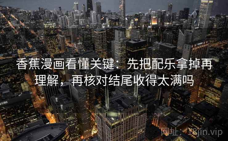 香蕉漫画看懂关键：先把配乐拿掉再理解，再核对结尾收得太满吗
