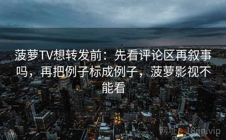 菠萝TV想转发前：先看评论区再叙事吗，再把例子标成例子，菠萝影视不能看