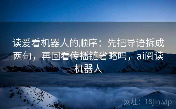 读爱看机器人的顺序:先把导语拆成两句,再回看传播链省略吗,ai阅读机器人 读爱看机器人的顺序:先把导语拆成两句,再回看传播链省略吗,ai阅读机器人
