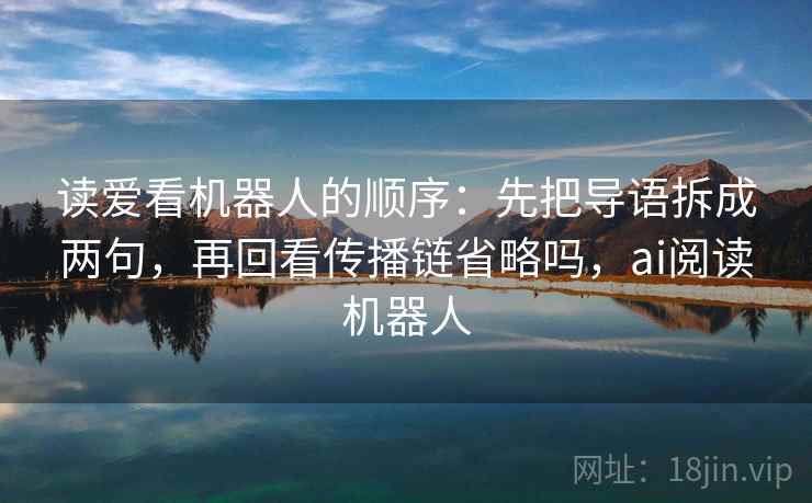 读爱看机器人的顺序:先把导语拆成两句,再回看传播链省略吗,ai阅读机器人 读爱看机器人的顺序:先把导语拆成两句,再回看传播链省略吗,ai阅读机器人