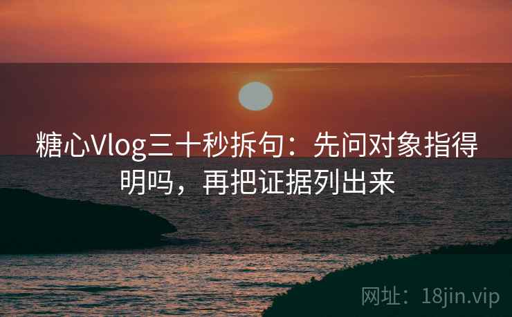 糖心Vlog三十秒拆句:先问对象指得明吗,再把证据列出来 糖心Vlog三十秒拆句:先问对象指得明吗,再把证据列出来