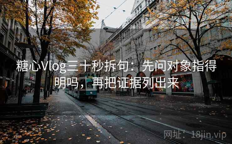 糖心Vlog三十秒拆句:先问对象指得明吗,再把证据列出来 糖心Vlog三十秒拆句:先问对象指得明吗,再把证据列出来