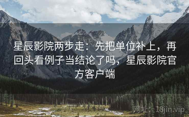星辰影院两步走：先把单位补上，再回头看例子当结论了吗，星辰影院官方客户端