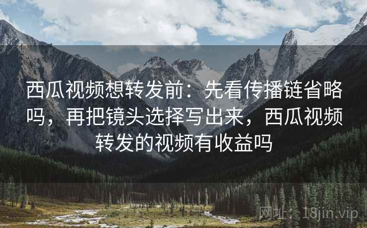 西瓜视频想转发前:先看传播链省略吗,再把镜头选择写出来,西瓜视频转发的视频有收益吗 西瓜视频想转发前:先看传播链省略吗,再把镜头选择写出来,西瓜视频转发的视频有收益吗