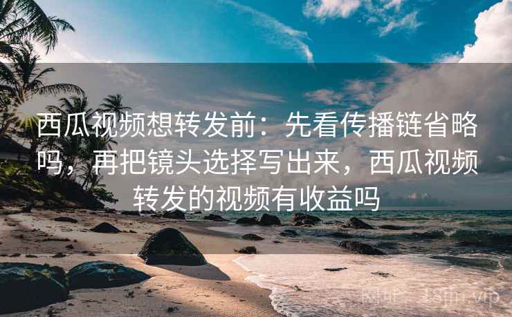 西瓜视频想转发前:先看传播链省略吗,再把镜头选择写出来,西瓜视频转发的视频有收益吗 西瓜视频想转发前:先看传播链省略吗,再把镜头选择写出来,西瓜视频转发的视频有收益吗