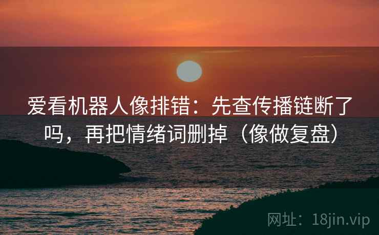 爱看机器人像排错:先查传播链断了吗,再把情绪词删掉(像做复盘) 爱看机器人像排错:先查传播链断了吗,再把情绪词删掉(像做复盘)