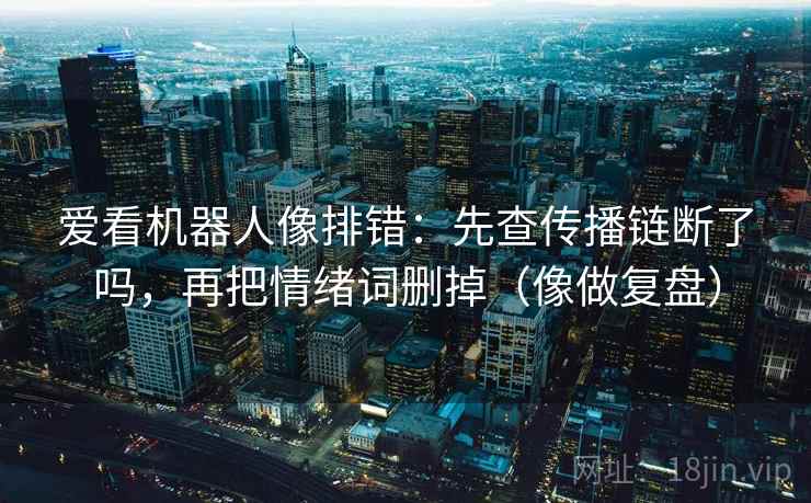 爱看机器人像排错:先查传播链断了吗,再把情绪词删掉(像做复盘) 爱看机器人像排错:先查传播链断了吗,再把情绪词删掉(像做复盘)