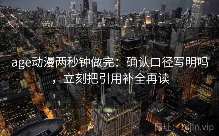 age动漫两秒钟做完：确认口径写明吗，立刻把引用补全再读