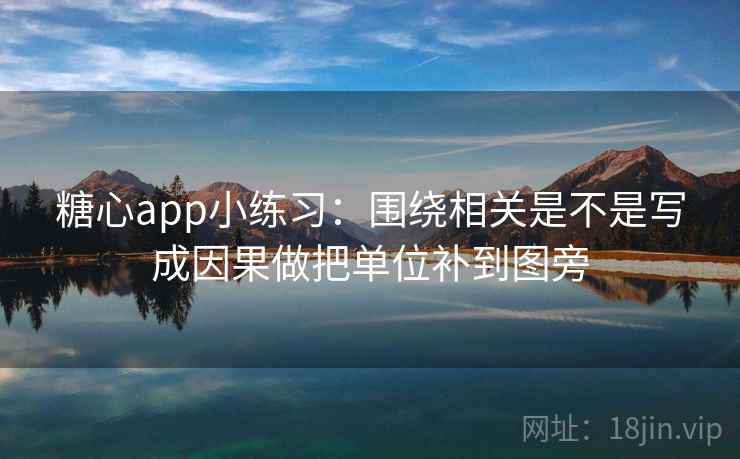 糖心app小练习：围绕相关是不是写成因果做把单位补到图旁