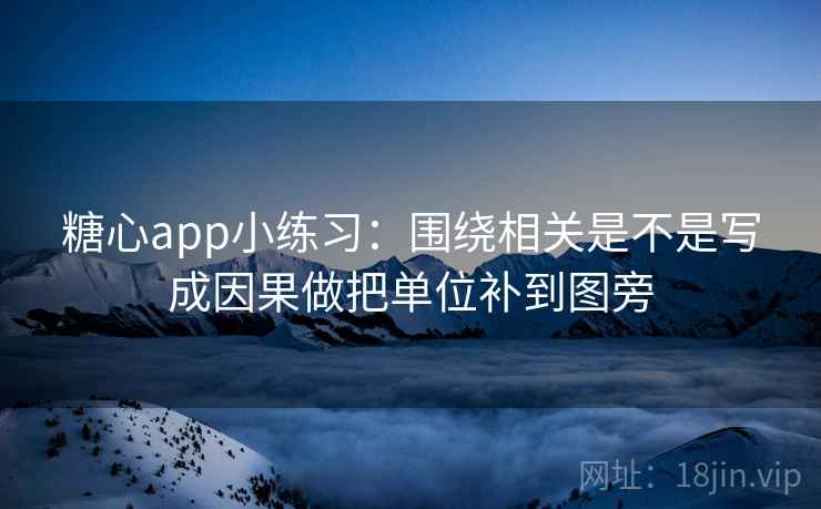 糖心app小练习:围绕相关是不是写成因果做把单位补到图旁 糖心app小练习:围绕相关是不是写成因果做把单位补到图旁