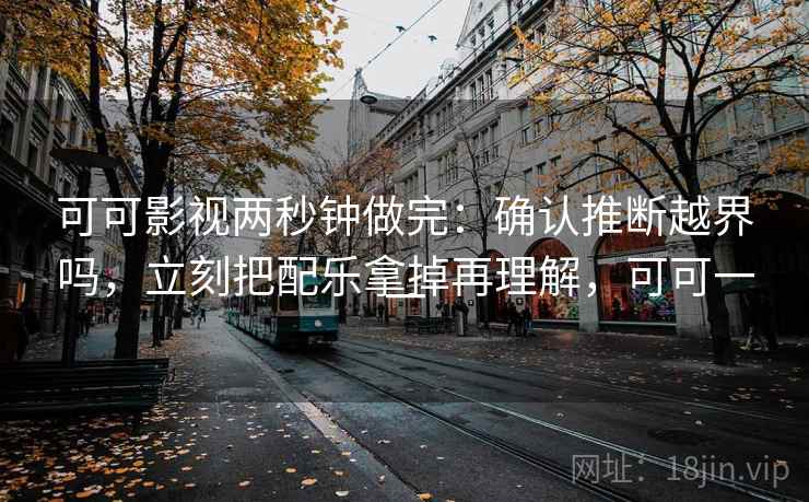 可可影视两秒钟做完:确认推断越界吗,立刻把配乐拿掉再理解,可可一一 可可影视两秒钟做完:确认推断越界吗,立刻把配乐拿掉再理解,可可一一