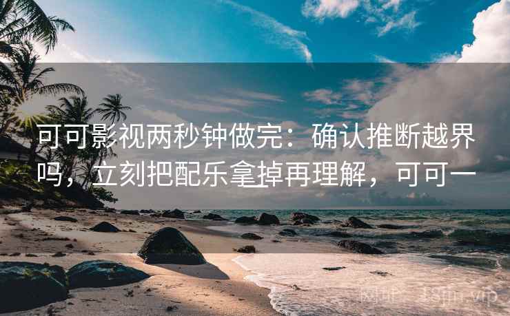 可可影视两秒钟做完:确认推断越界吗,立刻把配乐拿掉再理解,可可一一 可可影视两秒钟做完:确认推断越界吗,立刻把配乐拿掉再理解,可可一一