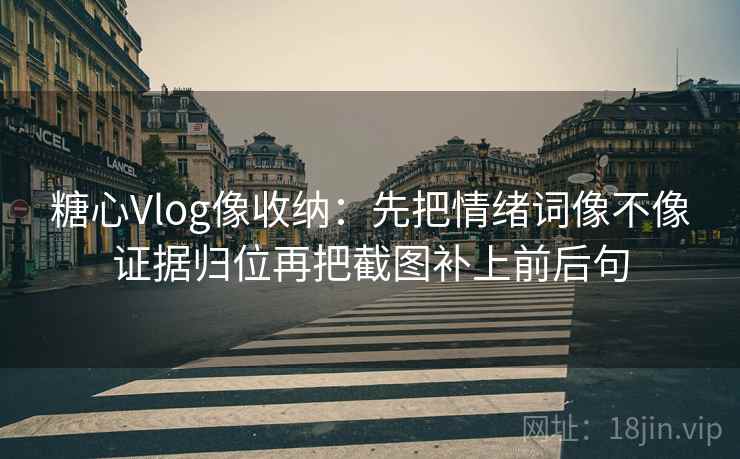 糖心Vlog像收纳：先把情绪词像不像证据归位再把截图补上前后句
