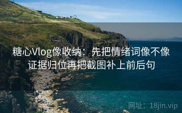 糖心Vlog像收纳:先把情绪词像不像证据归位再把截图补上前后句 糖心Vlog像收纳:先把情绪词像不像证据归位再把截图补上前后句