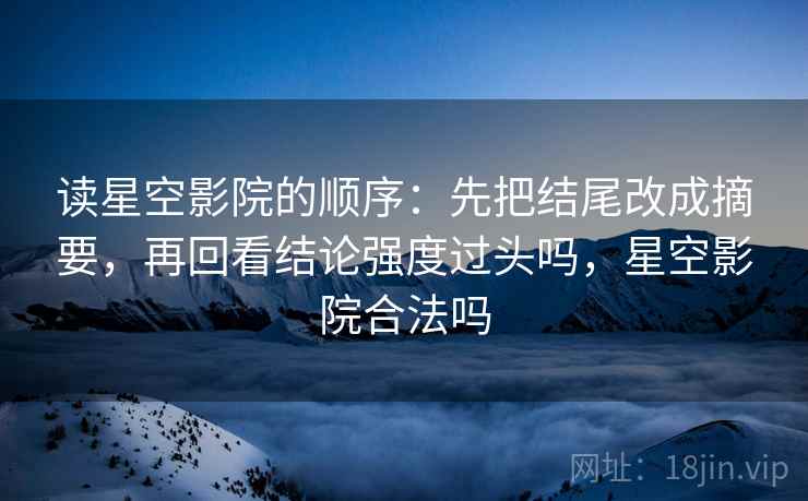 读星空影院的顺序：先把结尾改成摘要，再回看结论强度过头吗，星空影院合法吗