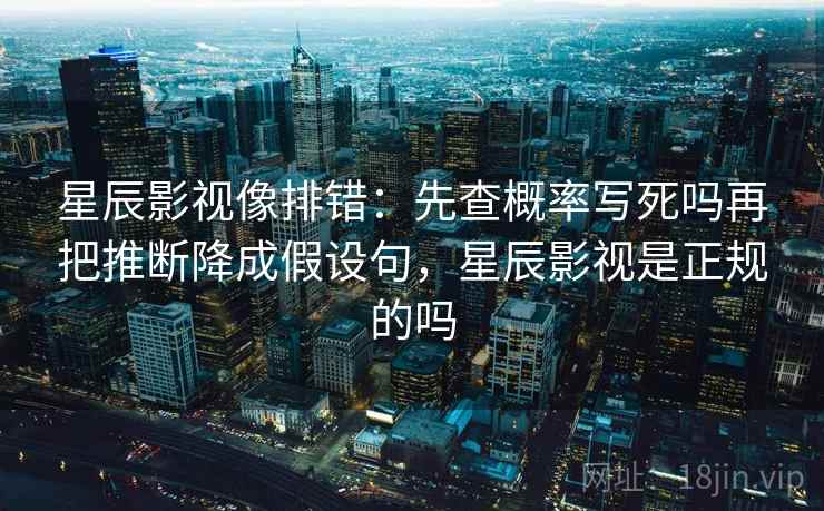 星辰影视像排错:先查概率写死吗再把推断降成假设句,星辰影视是正规的吗 星辰影视像排错:先查概率写死吗再把推断降成假设句,星辰影视是正规的吗