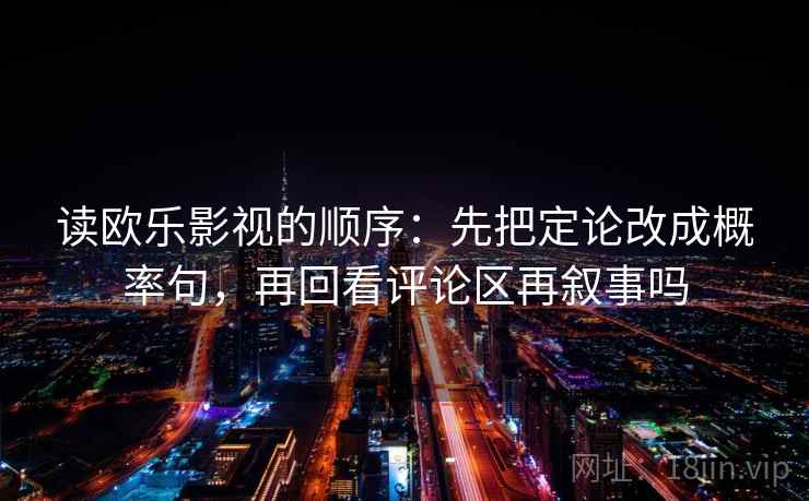读欧乐影视的顺序:先把定论改成概率句,再回看评论区再叙事吗 读欧乐影视的顺序:先把定论改成概率句,再回看评论区再叙事吗