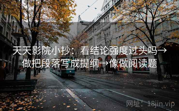天天影院小抄：看结论强度过头吗→做把段落写成提纲→像做阅读题