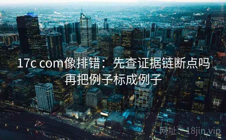 17c com像排错:先查证据链断点吗再把例子标成例子 17c com像排错:先查证据链断点吗再把例子标成例子