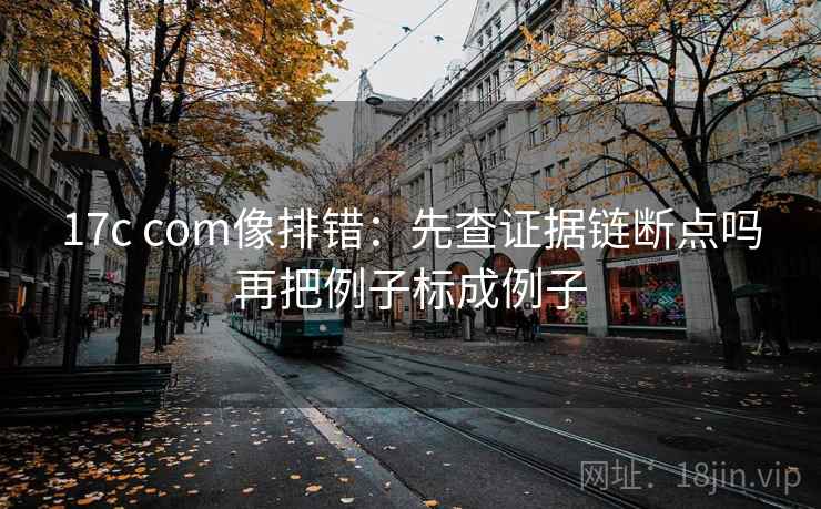 17c com像排错：先查证据链断点吗再把例子标成例子