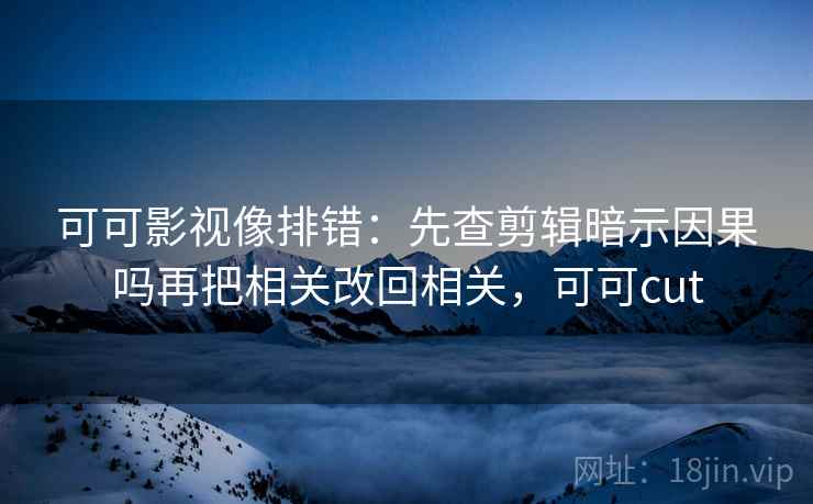 可可影视像排错:先查剪辑暗示因果吗再把相关改回相关,可可cut 可可影视像排错:先查剪辑暗示因果吗再把相关改回相关,可可cut