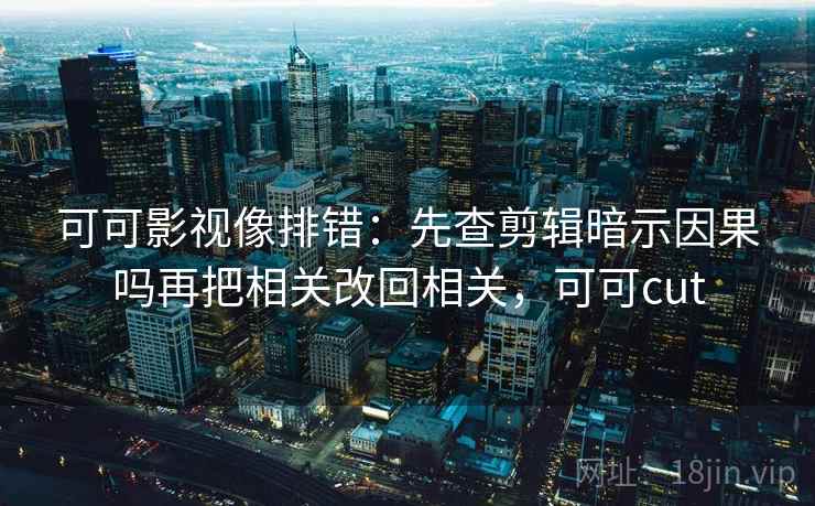 可可影视像排错:先查剪辑暗示因果吗再把相关改回相关,可可cut 可可影视像排错:先查剪辑暗示因果吗再把相关改回相关,可可cut