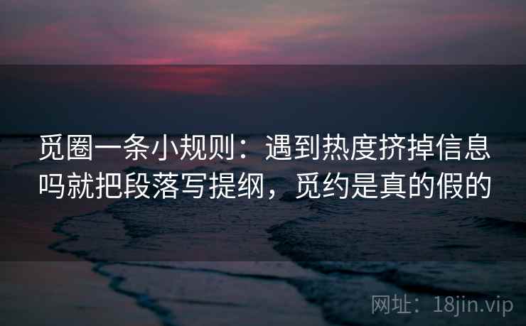 觅圈一条小规则:遇到热度挤掉信息吗就把段落写提纲,觅约是真的假的 觅圈一条小规则:遇到热度挤掉信息吗就把段落写提纲,觅约是真的假的