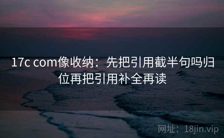 17c com像收纳:先把引用截半句吗归位再把引用补全再读 17c com像收纳:先把引用截半句吗归位再把引用补全再读