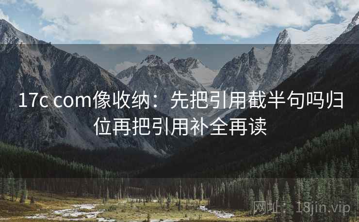 17c com像收纳:先把引用截半句吗归位再把引用补全再读 17c com像收纳:先把引用截半句吗归位再把引用补全再读