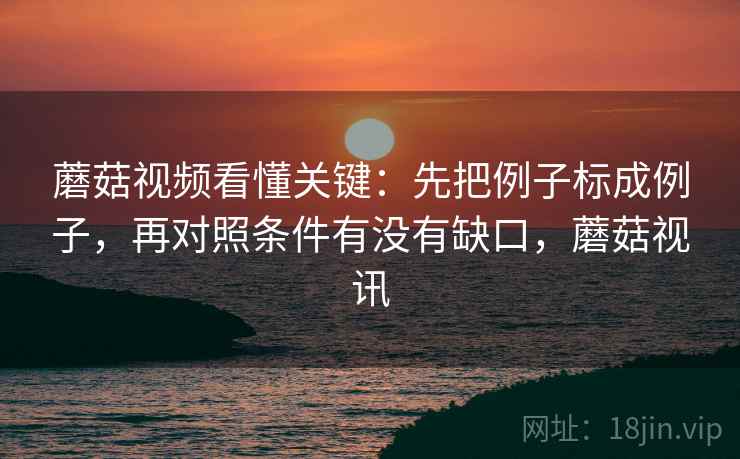 蘑菇视频看懂关键:先把例子标成例子,再对照条件有没有缺口,蘑菇视讯 蘑菇视频看懂关键:先把例子标成例子,再对照条件有没有缺口,蘑菇视讯