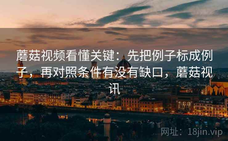 蘑菇视频看懂关键:先把例子标成例子,再对照条件有没有缺口,蘑菇视讯 蘑菇视频看懂关键:先把例子标成例子,再对照条件有没有缺口,蘑菇视讯