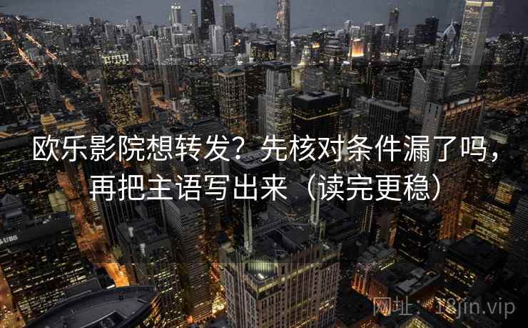 欧乐影院想转发?先核对条件漏了吗,再把主语写出来(读完更稳) 欧乐影院想转发?先核对条件漏了吗,再把主语写出来(读完更稳)