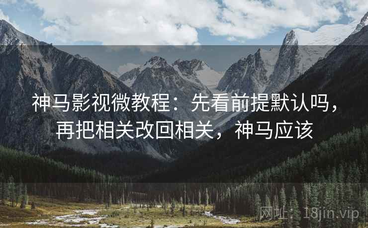 神马影视微教程:先看前提默认吗,再把相关改回相关,神马应该 神马影视微教程:先看前提默认吗,再把相关改回相关,神马应该