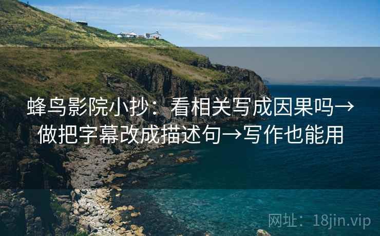 蜂鸟影院小抄:看相关写成因果吗→做把字幕改成描述句→写作也能用 蜂鸟影院小抄:看相关写成因果吗→做把字幕改成描述句→写作也能用