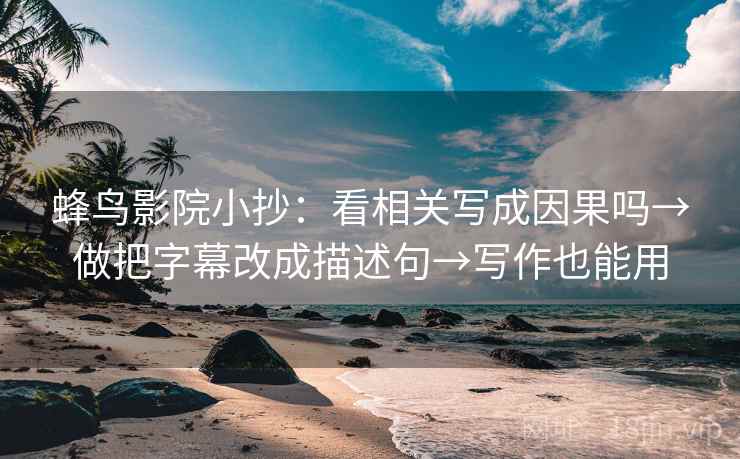 蜂鸟影院小抄:看相关写成因果吗→做把字幕改成描述句→写作也能用 蜂鸟影院小抄:看相关写成因果吗→做把字幕改成描述句→写作也能用