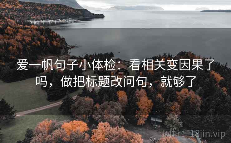爱一帆句子小体检:看相关变因果了吗,做把标题改问句,就够了 爱一帆句子小体检:看相关变因果了吗,做把标题改问句,就够了