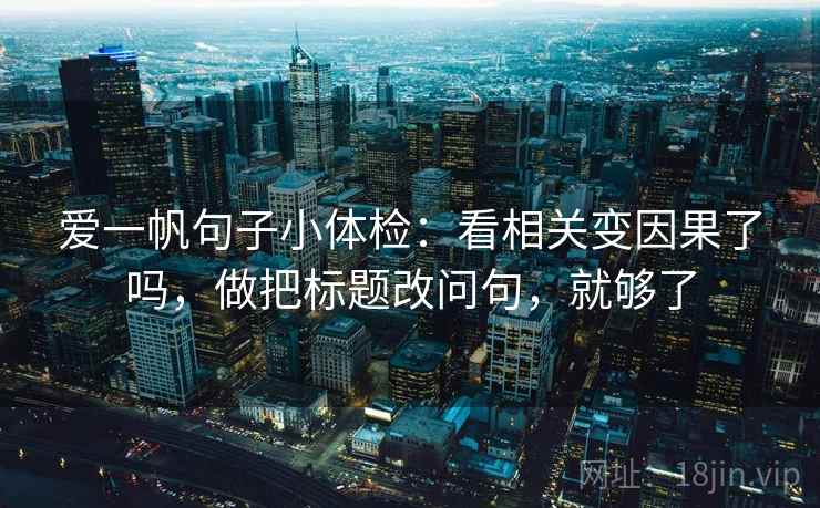 爱一帆句子小体检:看相关变因果了吗,做把标题改问句,就够了 爱一帆句子小体检:看相关变因果了吗,做把标题改问句,就够了