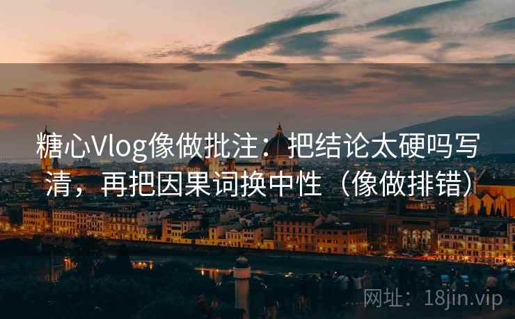 糖心Vlog像做批注:把结论太硬吗写清,再把因果词换中性(像做排错) 糖心Vlog像做批注:把结论太硬吗写清,再把因果词换中性(像做排错)