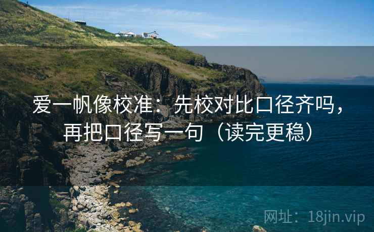 爱一帆像校准:先校对比口径齐吗,再把口径写一句(读完更稳) 爱一帆像校准:先校对比口径齐吗,再把口径写一句(读完更稳)