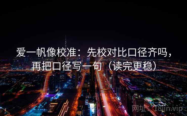 爱一帆像校准:先校对比口径齐吗,再把口径写一句(读完更稳) 爱一帆像校准:先校对比口径齐吗,再把口径写一句(读完更稳)