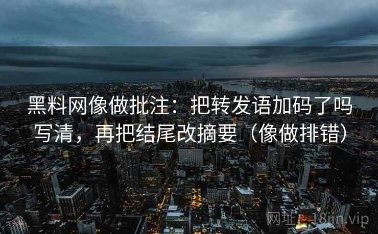 黑料网像做批注:把转发语加码了吗写清,再把结尾改摘要(像做排错) 黑料网像做批注:把转发语加码了吗写清,再把结尾改摘要(像做排错)