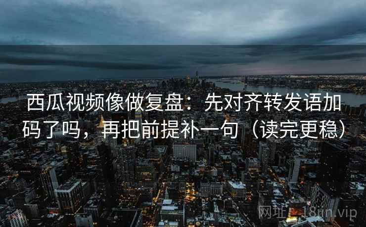 西瓜视频像做复盘:先对齐转发语加码了吗,再把前提补一句(读完更稳) 西瓜视频像做复盘:先对齐转发语加码了吗,再把前提补一句(读完更稳)