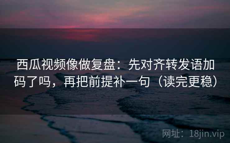 西瓜视频像做复盘:先对齐转发语加码了吗,再把前提补一句(读完更稳) 西瓜视频像做复盘:先对齐转发语加码了吗,再把前提补一句(读完更稳)