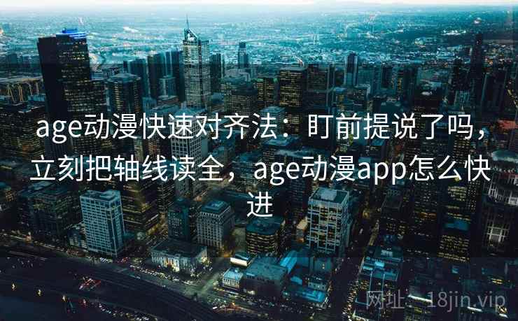 age动漫快速对齐法:盯前提说了吗,立刻把轴线读全,age动漫app怎么快进 age动漫快速对齐法:盯前提说了吗,立刻把轴线读全,age动漫app怎么快进