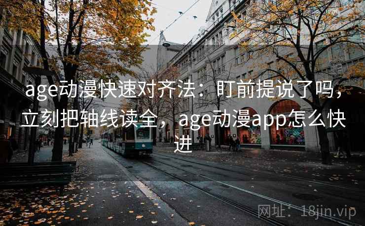age动漫快速对齐法:盯前提说了吗,立刻把轴线读全,age动漫app怎么快进 age动漫快速对齐法:盯前提说了吗,立刻把轴线读全,age动漫app怎么快进